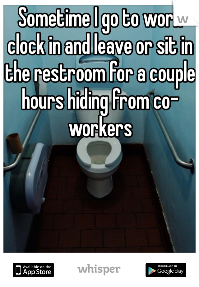 Sometime I go to work clock in and leave or sit in the restroom for a couple hours hiding from co-workers