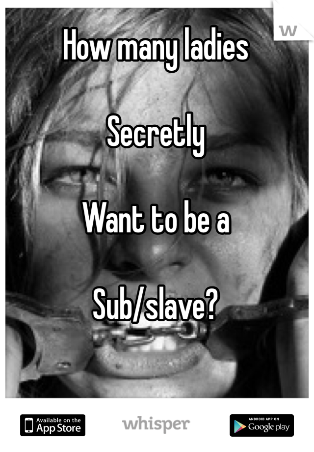 How many ladies

Secretly

Want to be a

Sub/slave?