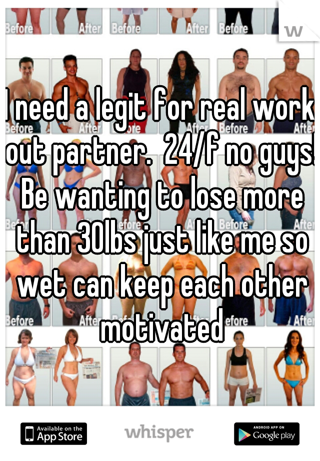 I need a legit for real work out partner.  24/f no guys! Be wanting to lose more than 30lbs just like me so wet can keep each other motivated