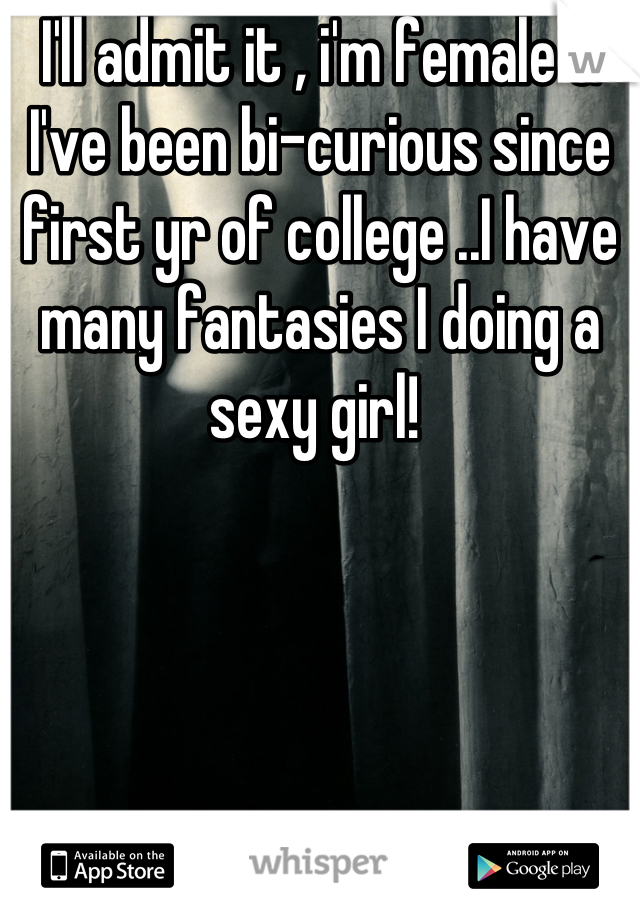 I'll admit it , i'm female & I've been bi-curious since first yr of college ..I have many fantasies I doing a sexy girl! 