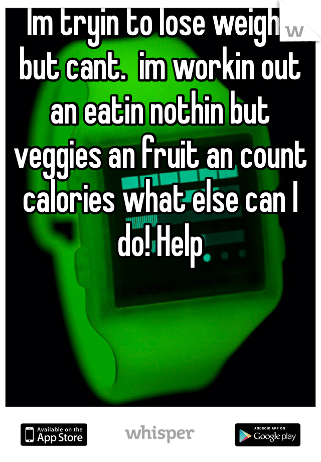 Im tryin to lose weight but cant.  im workin out an eatin nothin but veggies an fruit an count calories what else can I do! Help