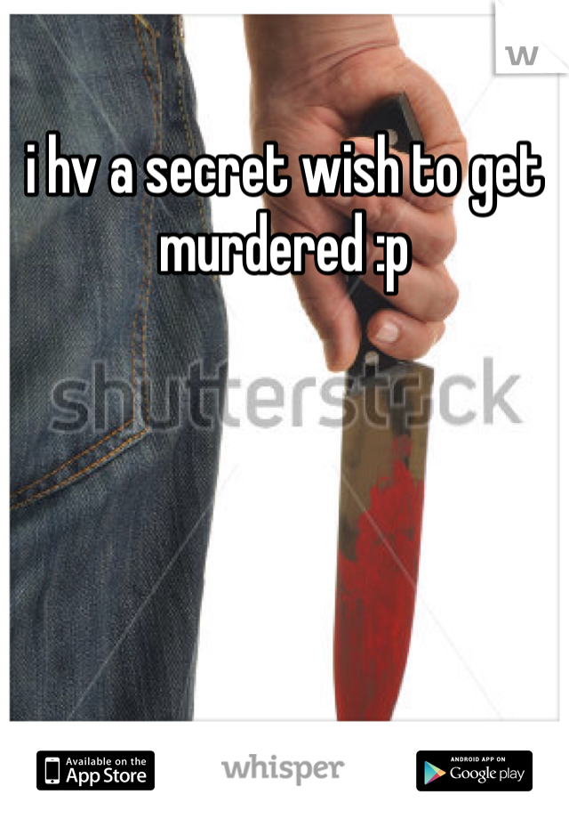 i hv a secret wish to get murdered :p 