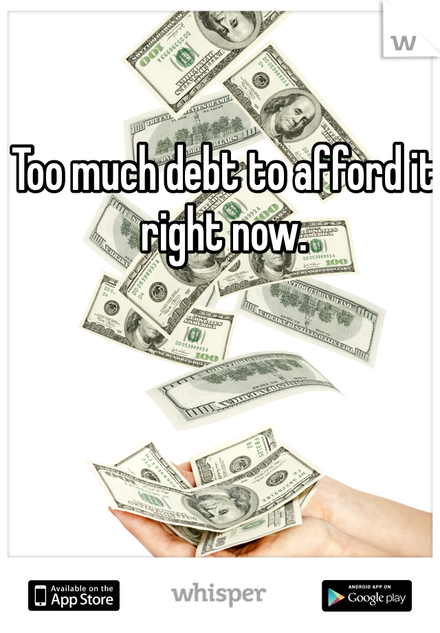 Too much debt to afford it right now.