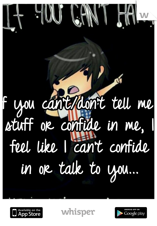 If you can't/don't tell me stuff or confide in me, I feel like I can't confide in or talk to you...