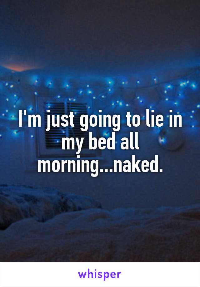 I'm just going to lie in my bed all morning...naked.