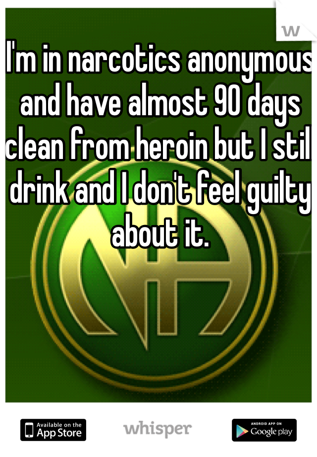 I'm in narcotics anonymous and have almost 90 days clean from heroin but I still drink and I don't feel guilty about it.