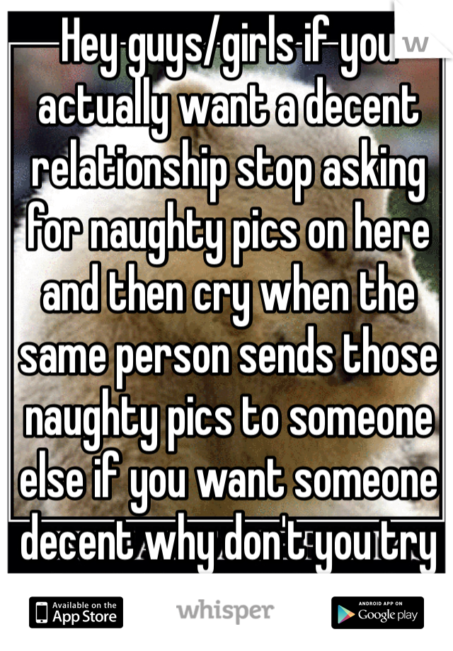 Hey guys/girls if you actually want a decent relationship stop asking for naughty pics on here and then cry when the same person sends those naughty pics to someone else if you want someone decent why don't you try respect instead