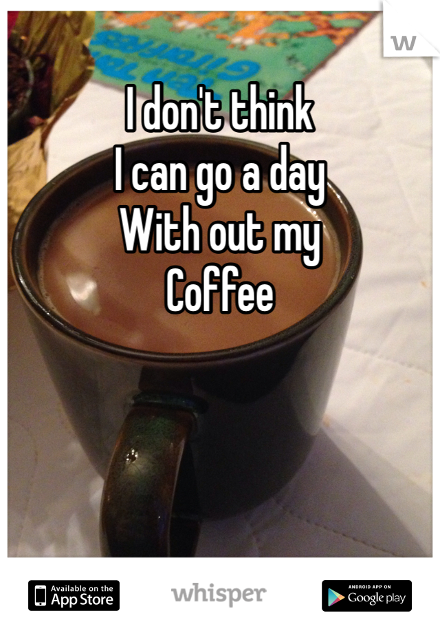 I don't think
I can go a day
With out my
Coffee
