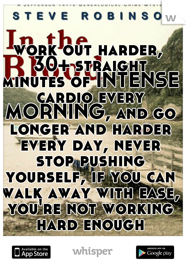 work out harder, 30+ straight minutes of INTENSE cardio every MORNING, and go longer and harder every day, never stop pushing yourself, if you can walk away with ease, you're not working hard enough
