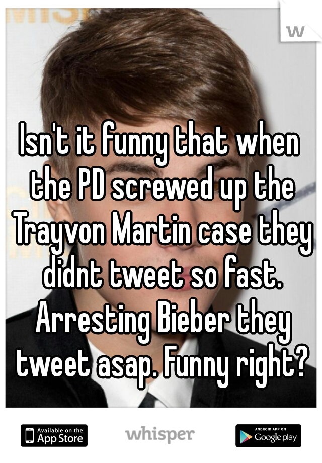 Isn't it funny that when the PD screwed up the Trayvon Martin case they didnt tweet so fast. Arresting Bieber they tweet asap. Funny right?