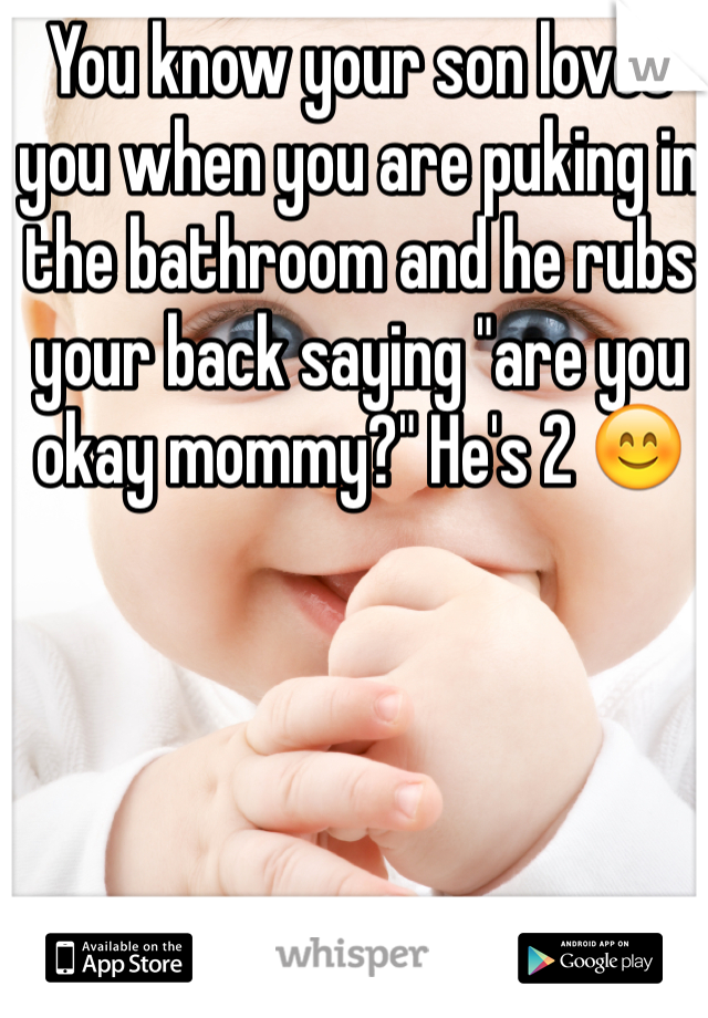 You know your son loves you when you are puking in the bathroom and he rubs your back saying "are you okay mommy?" He's 2 ðŸ˜Š