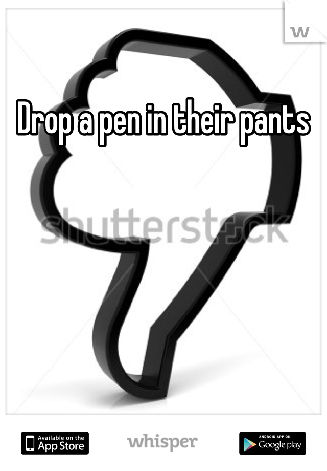 Drop a pen in their pants