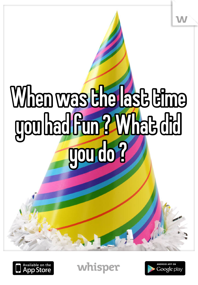 When was the last time you had fun ? What did you do ?