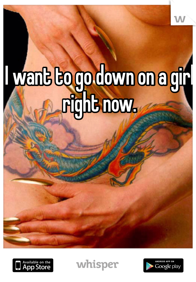 I want to go down on a girl right now.