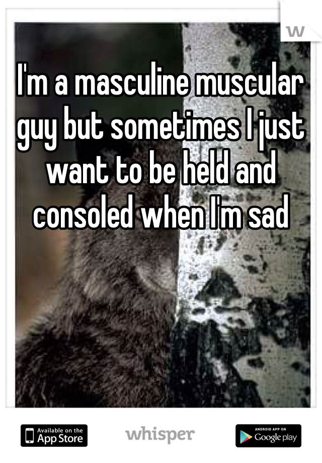 I'm a masculine muscular guy but sometimes I just want to be held and consoled when I'm sad