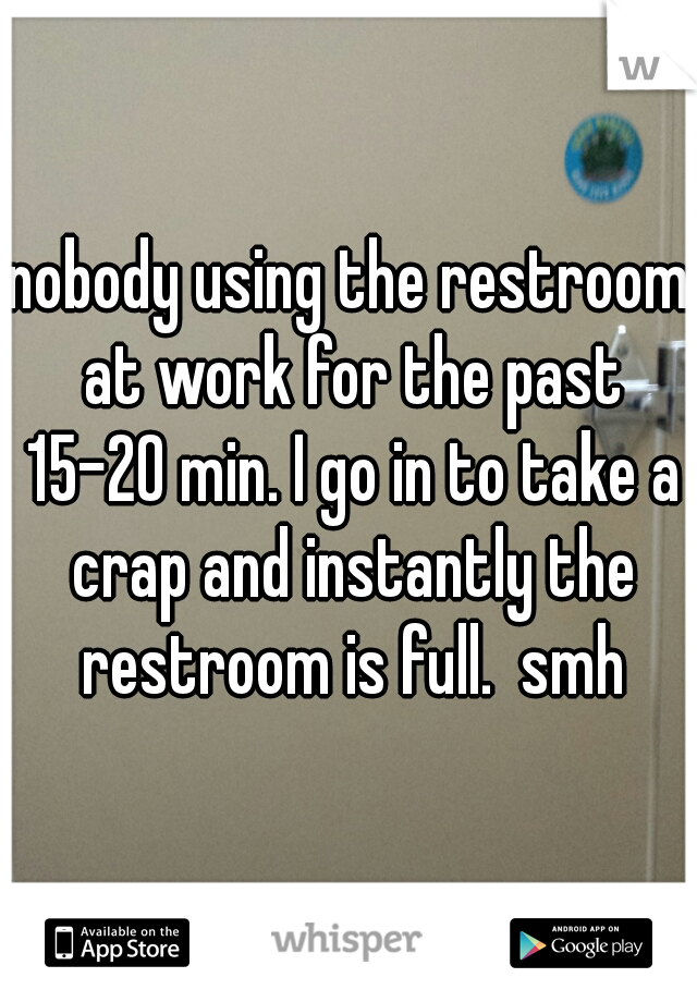 nobody using the restroom at work for the past 15-20 min. I go in to take a crap and instantly the restroom is full.  smh