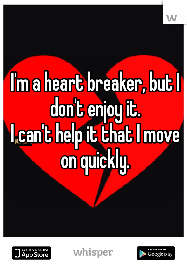 I'm a heart breaker, but I don't enjoy it.
I can't help it that I move on quickly. 