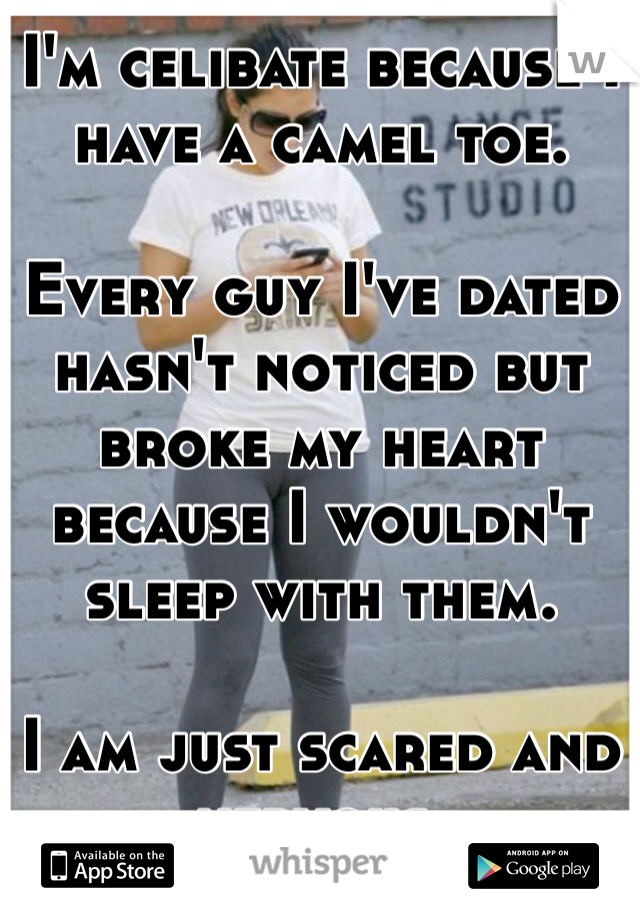 I'm celibate because I have a camel toe. 

Every guy I've dated hasn't noticed but broke my heart because I wouldn't sleep with them. 

I am just scared and nervous. 