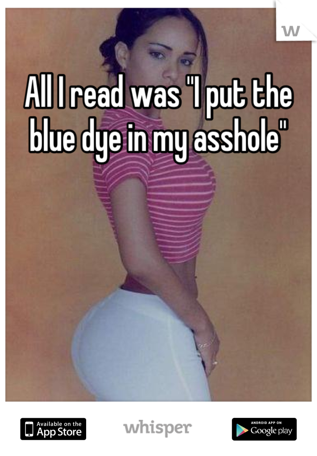 All I read was "I put the blue dye in my asshole"
