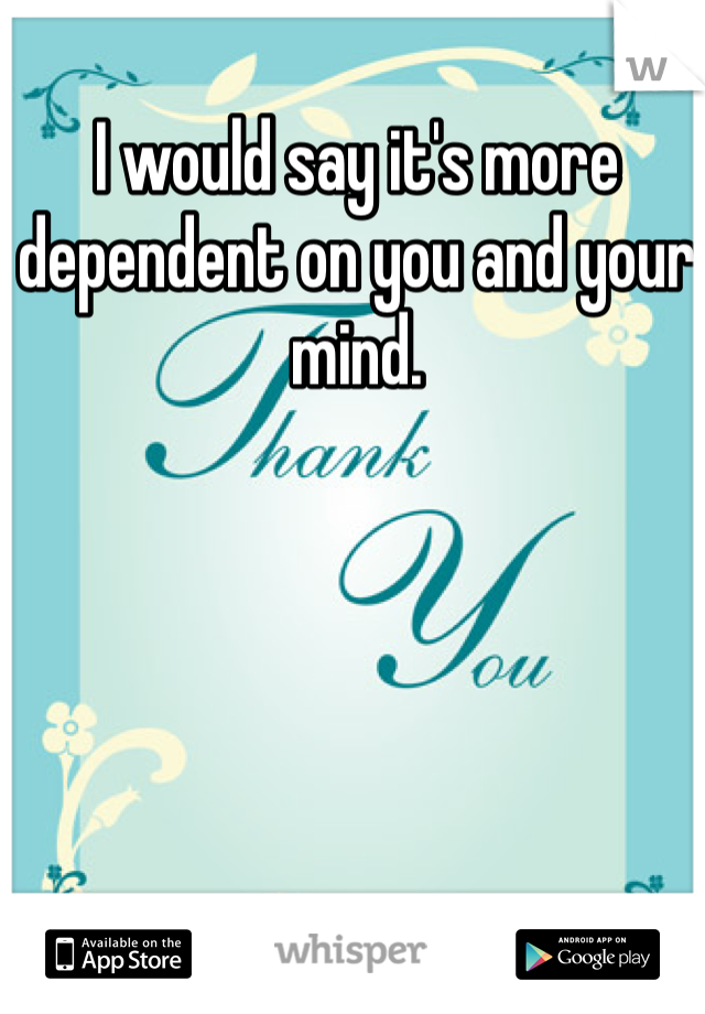 I would say it's more dependent on you and your mind. 