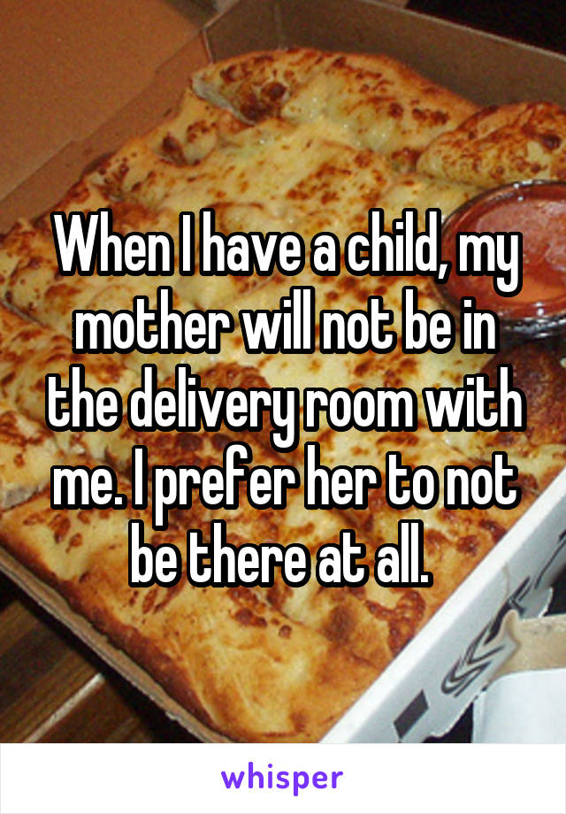 When I have a child, my mother will not be in the delivery room with me. I prefer her to not be there at all. 