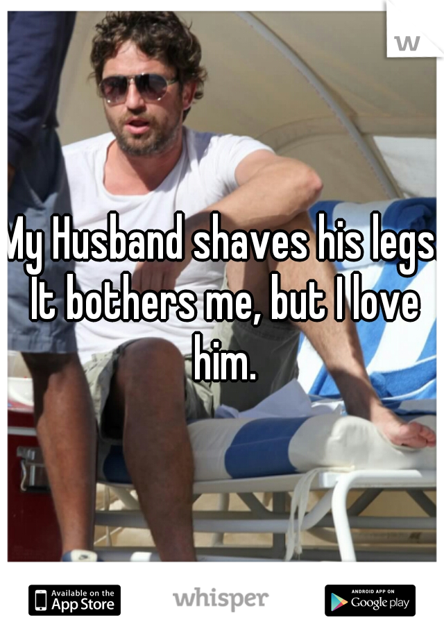 My Husband shaves his legs. It bothers me, but I love him.