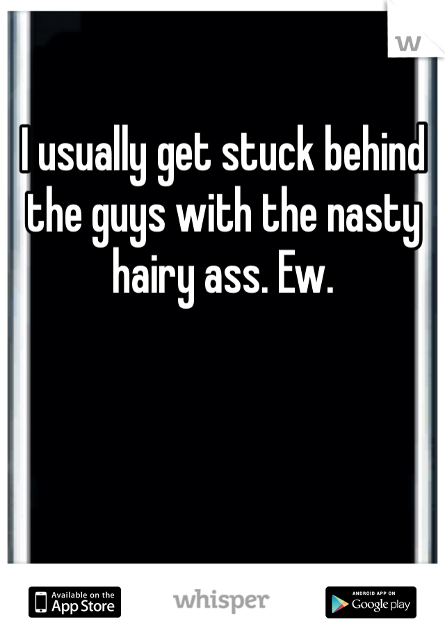 I usually get stuck behind the guys with the nasty hairy ass. Ew. 