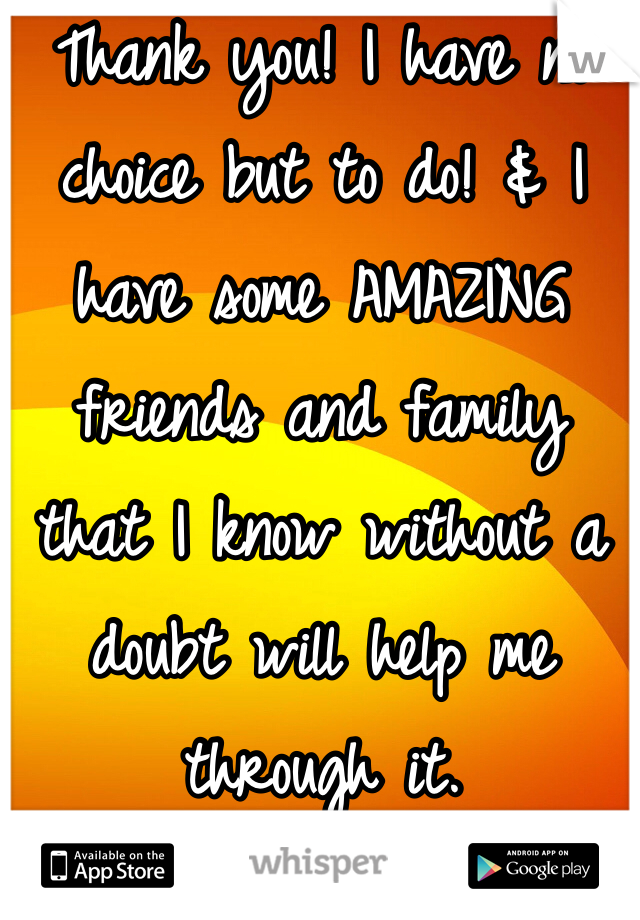 Thank you! I have no choice but to do! & I have some AMAZING friends and family that I know without a doubt will help me through it. 