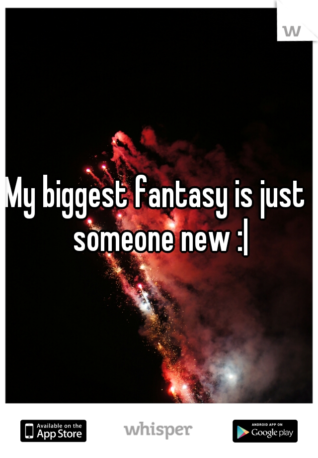 My biggest fantasy is just  someone new :|