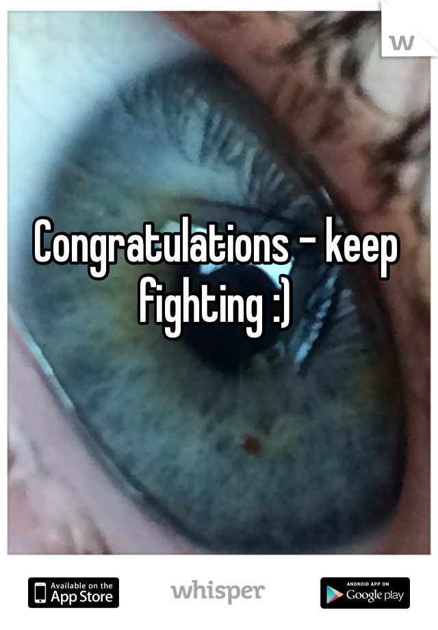 Congratulations - keep fighting :)