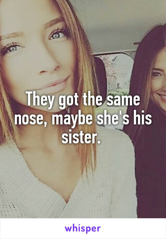 They got the same nose, maybe she's his sister. 