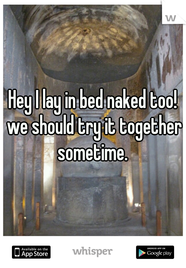 Hey I lay in bed naked too! we should try it together sometime. 