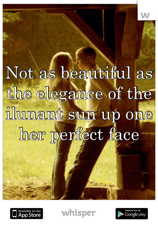 Not as beautiful as the elegance of the ilunant sun up one her perfect face
