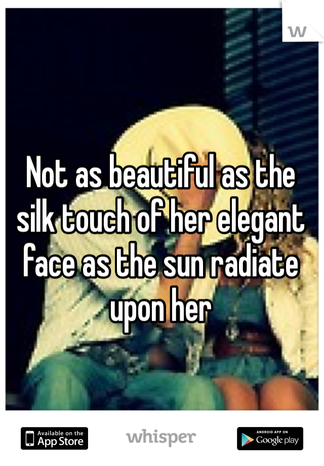 Not as beautiful as the silk touch of her elegant face as the sun radiate upon her 