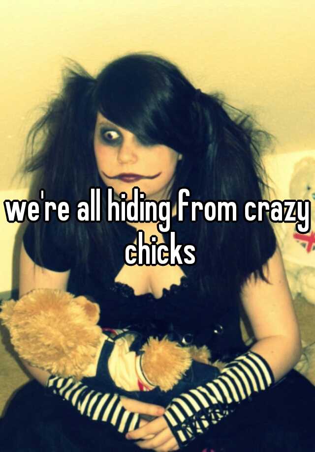 We Re All Hiding From Crazy Chicks