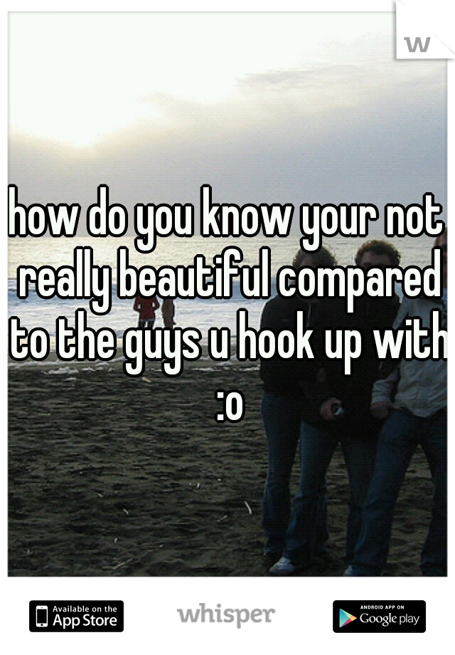 how do you know your not really beautiful compared to the guys u hook up with :o