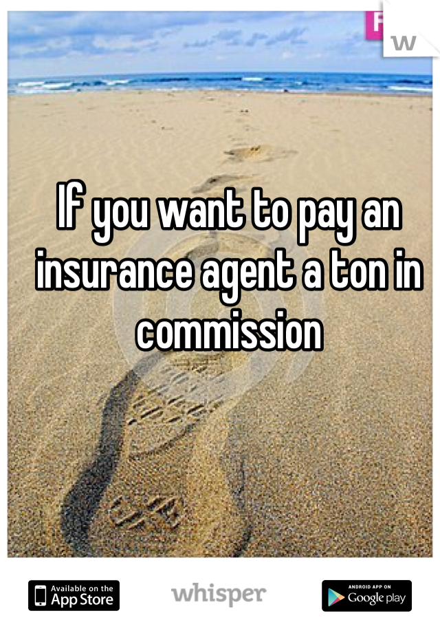 If you want to pay an insurance agent a ton in commission 