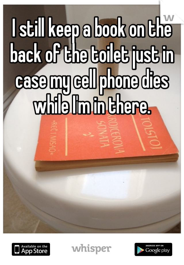 I still keep a book on the back of the toilet just in case my cell phone dies while I'm in there.