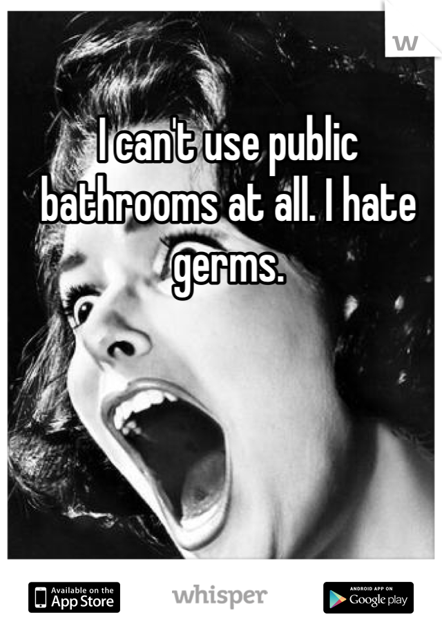 I can't use public bathrooms at all. I hate germs. 