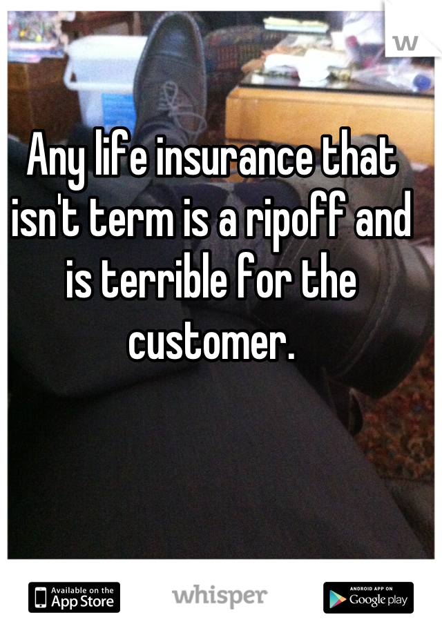Any life insurance that isn't term is a ripoff and is terrible for the customer.