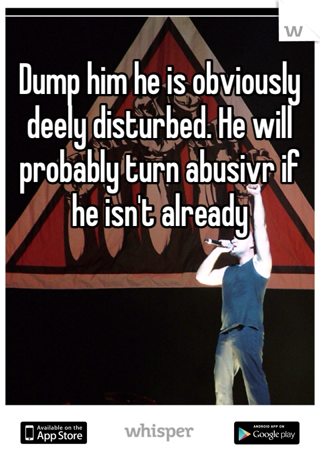 Dump him he is obviously deely disturbed. He will probably turn abusivr if he isn't already