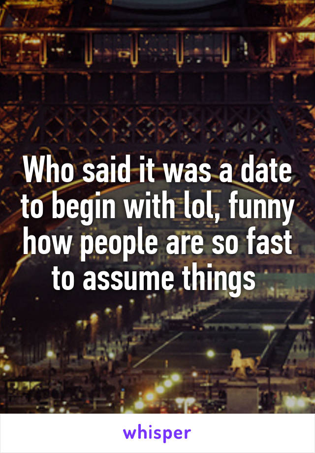 Who said it was a date to begin with lol, funny how people are so fast to assume things 