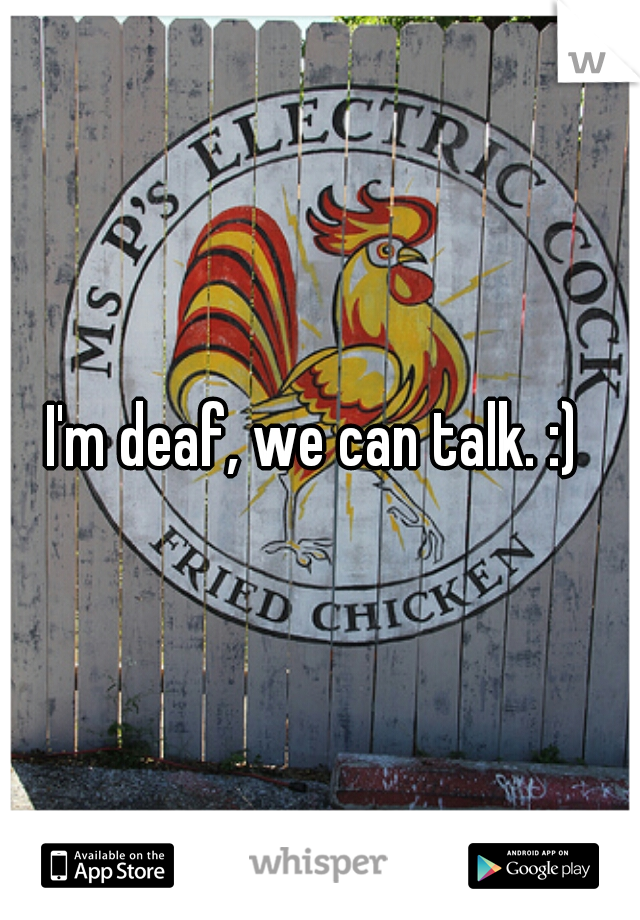 I'm deaf, we can talk. :) 