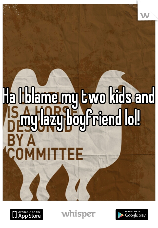 Ha I blame my two kids and my lazy boyfriend lol!