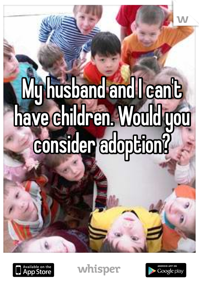 My husband and I can't have children. Would you consider adoption?