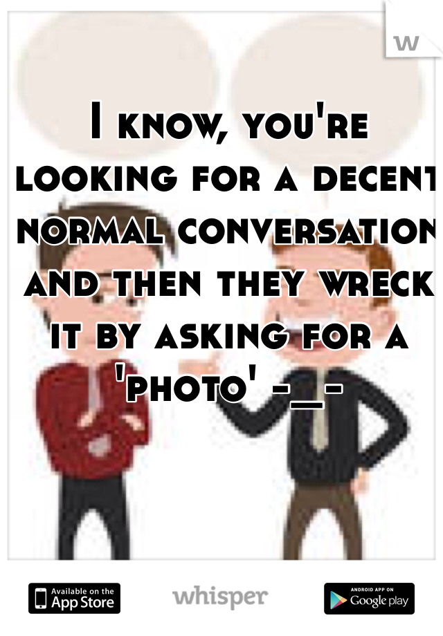 I know, you're looking for a decent normal conversation and then they wreck it by asking for a 'photo' -_-
