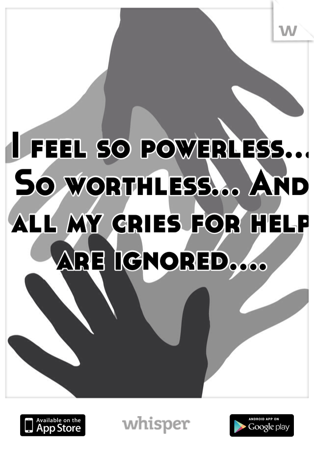 I feel so powerless... So worthless... And all my cries for help are ignored.... 