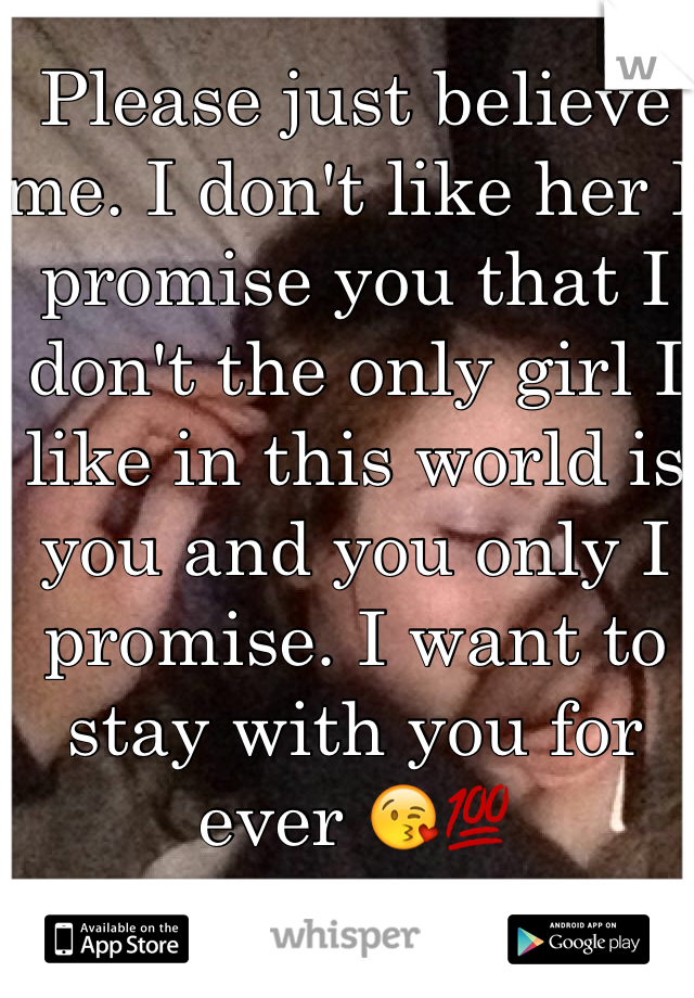 Please just believe me. I don't like her I promise you that I don't the only girl I like in this world is you and you only I promise. I want to stay with you for ever 😘💯