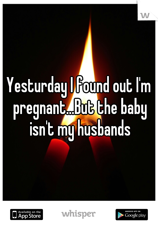 Yesturday I found out I'm pregnant...But the baby isn't my husbands