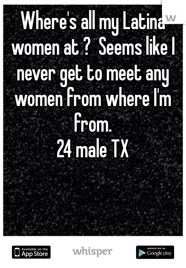 Where's all my Latina women at ?  Seems like I never get to meet any women from where I'm from. 
24 male TX